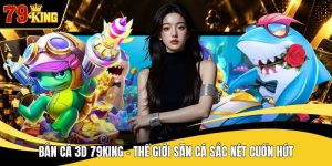 Bắn Cá 3D 79KING - Thế Giới Săn Cá Sắc Nét Cuốn Hút