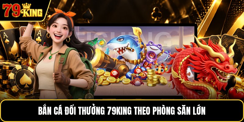 Bắn cá đổi thưởng 79KING theo phòng săn lớn
