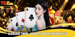 Blackjack 79KING - Bàn Cược Lá Bài Kịch Tính Dễ Hiểu