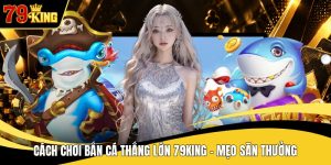 Cách Chơi Bắn Cá Thắng Lớn 79KING - Mẹo Săn Thưởng