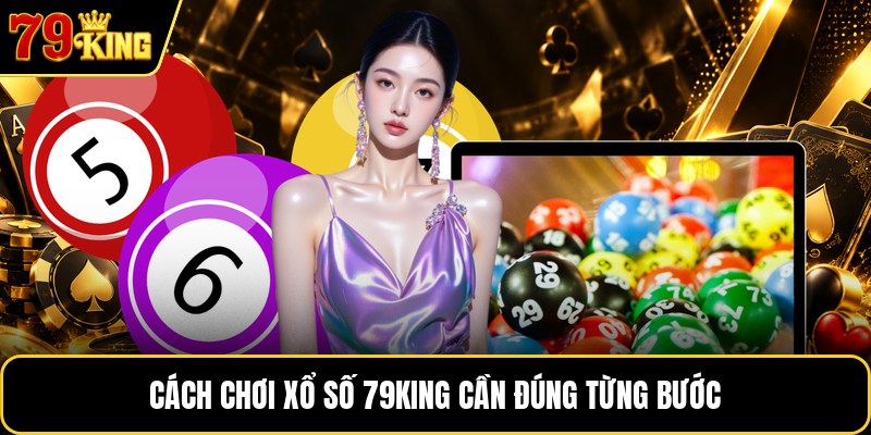 Cách chơi xổ số 79KING cần đúng từng bước