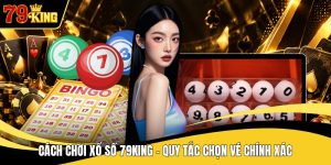 Cách Chơi Xổ Số 79KING - Quy Tắc Chọn Vé Chính Xác