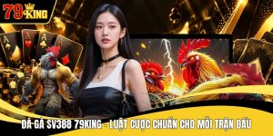 Đá Gà Sv388 79KING - Luật Cược Chuẩn Cho Mỗi Trận Đấu