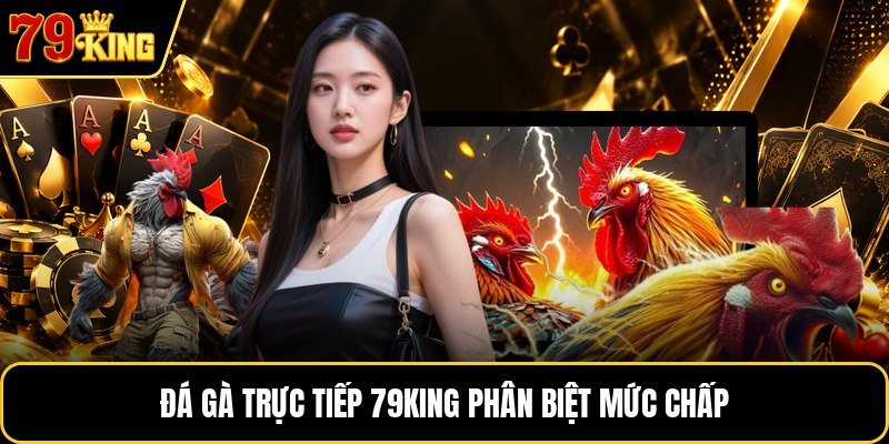 Đá gà trực tiếp 79KING phân biệt mức chấp