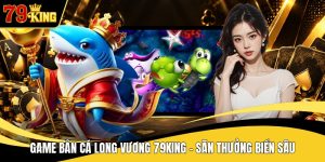 Game Bắn Cá Long Vương 79KING - Săn Thưởng Biển Sâu