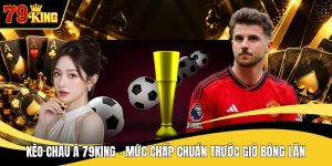 Kèo Châu Á 79KING - Mức Chấp Chuẩn Trước Giờ Bóng Lăn
