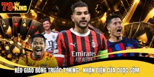 Kèo Giao Bóng Trước 79KING - Nhận Diện Cửa Cược Sớm