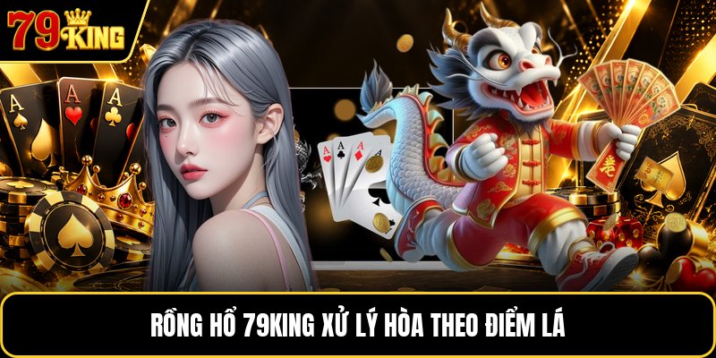 Rồng hổ 79KING xử lý hòa theo điểm lá